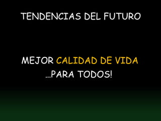 TENDENCIAS DEL FUTURO



MEJOR CALIDAD DE VIDA
    …PARA TODOS!
 