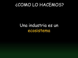 ¿COMO LO HACEMOS?



 Una industria es un
    ecosistema
 