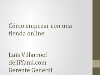 Cómo empezar con una
tienda online
Luis Villarroel
delliYami.com
Gerente General
 