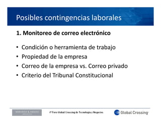 Posibles contingencias laborales
1. Monitoreo de correo electrónico

•   Condición o herramienta de trabajo
•   Propiedad de la empresa
•   Correo de la empresa vs. Correo privado
•   Criterio del Tribunal Constitucional




LOGO ORADOR
 