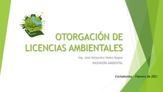 OTORGACIÓN DE
LICENCIAS AMBIENTALES
Ing. José Alejandro Yañez Magne
INGENIERO AMBIENTAL
Cochabamba – Febrero de 2021
 