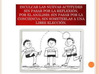 INCULCAR LAS NUEVAS ACTITUDES
   SIN PASAR POR LA REFLEXIÓN,
 POR EL ANÁLISIS; SIN PASAR POR LA
CONCIENCIA; SIN SOMETERLAS A UNA
         LIBRE ELECCIÓN.
 