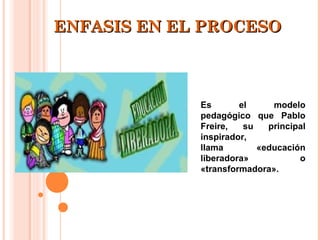ENFASIS EN EL PROCESO



             Es       el     modelo
             pedagógico que Pablo
             Freire,   su   principal
             inspirador,
             llama        «educación
             liberadora»           o
             «transformadora».
 