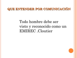 QUE ENTENDER POR COMUNICACIÓN



     Todo hombre debe ser
     visto y reconocido como un
     EMIREC .Cloutier
 
