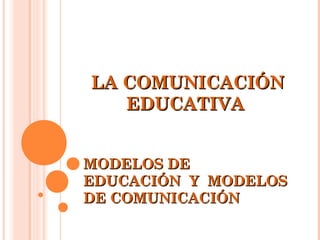 LA COMUNICACIÓN
   EDUCATIVA


MODELOS DE
EDUCACIÓN Y MODELOS
DE COMUNICACIÓN
 
