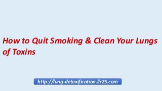 http://lung-detoxification.lir25.com
How to Quit Smoking & Clean Your Lungs
of Toxins
 