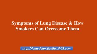 http://lung-detoxification.lir25.com
Symptoms of Lung Disease & How
Smokers Can Overcome Them
 