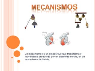Un mecanismo es un dispositivo que transforma el
movimiento producido por un elemento motriz, en un
movimiento de Salida.