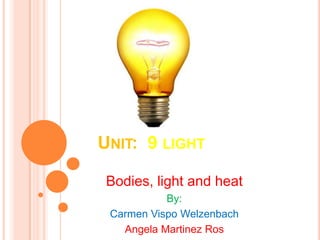 UNIT: 9 LIGHT
Bodies, light and heat
By:
Carmen Vispo Welzenbach
Angela Martinez Ros
 