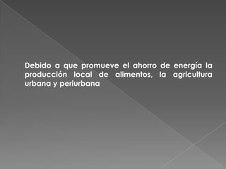 Debido a que promueve el ahorro de energía la
producción local de alimentos, la agricultura
urbana y periurbana
 