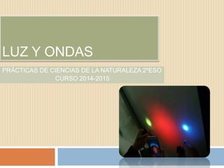LUZ Y ONDAS
PRÁCTICAS DE CIENCIAS DE LA NATURALEZA 2ºESO
CURSO 2014-2015
 
