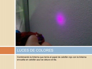 Combinando la linterna que tenía el papel de celofán rojo con la linterna
envuelta en celofán azul se obtuvo el lila.
LUCES DE COLORES
 