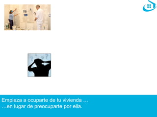 Empieza a ocuparte de tu vivienda … 
…en lugar de preocuparte por ella. 
 