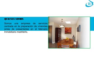 QUIENES SOMOS 
Somos una empresa de servicios 
centrada en la preparación de viviendas 
antes de presentarlas en el Mercado 
Inmobiliario madrileño. 
 