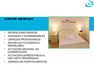 SERVICIOS ADICIONALES 
• REPARACIONES BÁSICAS 
• MUDANZAS Y GUARDAMUEBLES 
• LIMPIEZAS PROFESIONALES 
• REPORTAJE FOTOGRÁFICO 
INMOBILIARIO 
• ACTUACIÓN ADICIONAL DE 
CONSERVACIÓN 
• ACTUACIÓN EXPRESS PREVIA A 
UNA VISITA PROGRAMADA 
• JORNADA DE PUERTAS ABIERTAS 
 