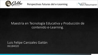 Perspectivas futuras del e-Learning
Luis Felipe Canizales Gaitán
06184020
Maestría en Tecnología Educativa y Producción de
contenido e-Learning.
 