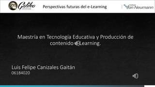 Perspectivas futuras del e-Learning
Luis Felipe Canizales Gaitán
06184020
Maestría en Tecnología Educativa y Producción de
contenido e-Learning.
 