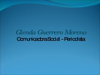 Glenda Guerrero Moreno Comunicadora Social - Periodista 