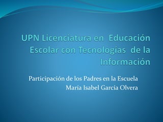 Participación de los Padres en la Escuela
María Isabel García Olvera
 