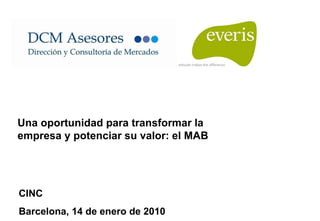 CINC Barcelona, 14 de enero de 2010 Una oportunidad para transformar la empresa y potenciar su valor: el MAB 