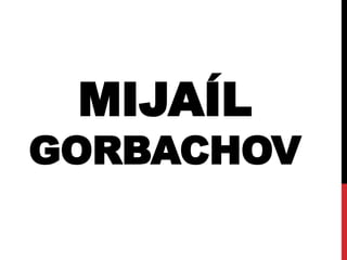 MIJAÍL 
GORBACHOV 
 