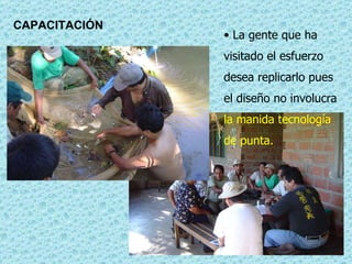 CAPACITACIÓN La gente que ha visitado el esfuerzo desea replicarlo pues el diseño no involucra  la manida tecnología de punta.  