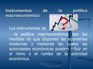Instrumentos   de         la     política
macroeconómica


 Los instrumentos de
    la política macroeconómica son las
 medidas de que disponen las economías
 modernas y mediante las cuales las
 autoridades económicas pueden influir en
 el ritmo y el rumbo de la actividad
 económica.
 