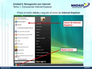www.uson.mx MADAUS
Inclusión Educativa
Unidad II. Navegación por internet
Tema 1. Conociendo Internet Explorer
•Pulse el botón inicio y seguido el icono de Internet Explorer
Icono de Internet
Explorer
Botón Inicio
 
