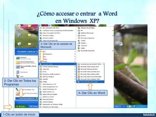 www.uson.mx MADAUS
¿Cómo accesar o entrar a Word
en Windows XP?
1-Clic en botón de Inicio
2- Dar Clic en Todos los
Programas
4- Dar Clic en Word
3- Dar Clic en la carpeta de
Microsoft.
 