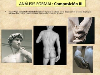 ANÁLISIS FORMAL: Composición III


Miguel Ángel rompe la frontalidad clásica con el giro de la cabeza, con la disposición de la honda desplegada
por la espalda y con la ¿piedra o mango de la honda? oculta por la mano.

 