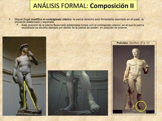 ANÁLISIS FORMAL: Composición II


Miguel Ángel modifica el contraposto clásico: la pierna derecha está firmemente asentad...
