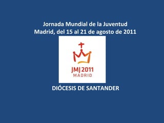 Jornada Mundial de la Juventud Madrid, del 15 al 21 de agosto de 2011 DIÓCESIS DE SANTANDER 