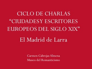 CICLO DE CHARLAS
“CIUDADESY ESCRITORES
EUROPEOS DEL SIGLO XIX”
Carmen Cabrejas Almena
Museo del Romanticismo
El Madrid de Larra
 