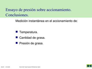 Ensayo de presión sobre accionamiento.
Conclusiones.
Medición instantánea en el accionamiento de:

 Temperatura.
 Cantidad de grasa.
 Presión de grasa.

Seite 50

04.03.2005

Olivier Kraft, Project Engineer EPB-Machines, Madrid

 