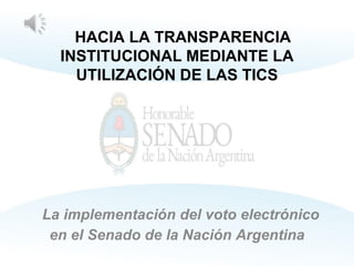 HACIA LA TRANSPARENCIA
INSTITUCIONAL MEDIANTE LA
UTILIZACIÓN DE LAS TICS
La implementación del voto electrónico
en el Senado de la Nación Argentina
 