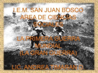 I.E.M. SAN JUAN BOSCO
   AREA DE CIENCIAS
        SOCIALES

 LA PRIMERA GUERRA
       MUNDIAL
  (LA GRAN GUERRA)

LIC. ANDREA TIMARAN D.
 