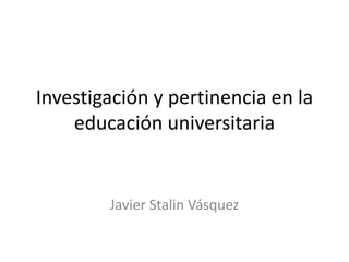 Investigación y pertinencia en la
educación universitaria
Javier Stalin Vásquez
 