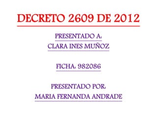 DECRETO 2609 DE 2012
PRESENTADO A:
CLARA INES MUÑOZ
FICHA: 982086
PRESENTADO POR:
MARIA FERNANDA ANDRADE
 