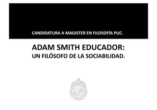 CANDIDATURA	
  A	
  MAGISTER	
  EN	
  FILOSOFÍA	
  PUC.	
  


ADAM	
  SMITH	
  EDUCADOR:	
  	
  
UN	
  FILÓSOFO	
  DE	
  LA	
  SOCIABILIDAD.	
  
 