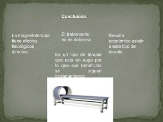 Conclusión.



La magnetoterapia     El tratamiento        Resulta
tiene efectos         no es doloroso        económico asistir
fisiológicos                                a este tipo de
directos.                                   terapia.
                    Es un tipo de terapia
                    que esta en auge por
                    lo que sus beneficios
                    se             siguen
                    incrementando.
 