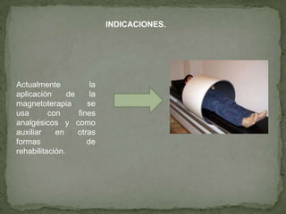 INDICACIONES.




Actualmente            la
aplicación      de     la
magnetoterapia        se
usa       con      fines
analgésicos y como
auxiliar    en     otras
formas                de
rehabilitación.
 
