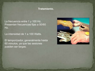 Tratamiento.



La frecuencia entre 1 y 100 Hz.
Presentan frecuencias fijas a 50/60
Hz.

La intensidad de 1 a 100 Watts.

El temporizador, generalmente hasta
60 minutos, ya que las sesiones
pueden ser largas.
 
