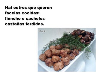 Hai outros que queren
facelas cocidas;
fiuncho e cachelos
castañas ferdidas.
 
