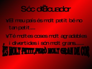 Sóc d’Ecuador El meu país és molt petit bé no tan petit.... Té moltes coses molt agradables i divertides i són molt grans.......  és molt petit,però molt gran de cor 