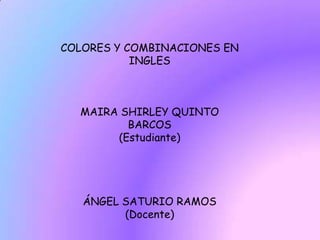 COLORES Y COMBINACIONES EN
           INGLES



  MAIRA SHIRLEY QUINTO
         BARCOS
       (Estudiante)




   ÁNGEL SATURIO RAMOS
         (Docente)
 