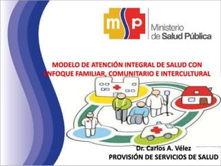 MODELO DE ATENCIÓN INTEGRAL DE SALUD CON
ENFOQUE FAMILIAR, COMUNITARIO E INTERCULTURAL
Dr. Carlos A. Vélez
PROVISIÓN DE SERVICIOS DE SALUD
 