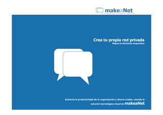 makeaNet
                                  Crear, personaliza y comparte tu red privada




                         Crea tu propia red privada
                                             Mejora la eficiencia corporativa




Aumenta la productividad de tu organización y ahorra costes, usando la
                      solución tecnológica cloud de            makeaNet
 