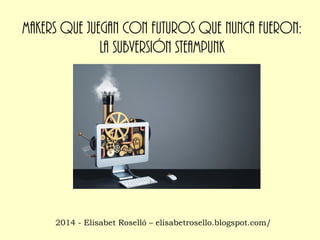 Makers que juegan con futuros que nunca fueron:
la subversión Steampunk

2014 - Elisabet Roselló – elisabetrosello.blogspot.com/

 