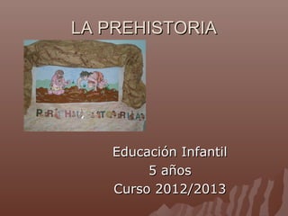LA PREHISTORIA




   Educación Infantil
        5 años
   Curso 2012/2013
 