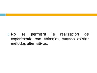    No se permitirá la realización del
    experimento con animales cuando existan
    métodos alternativos.
 